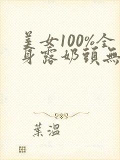 美女100%全身露奶头无遮挡