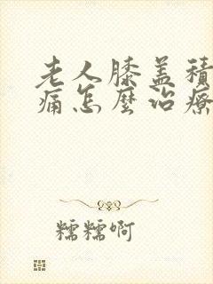 老人膝盖积液肿痛怎么治疗