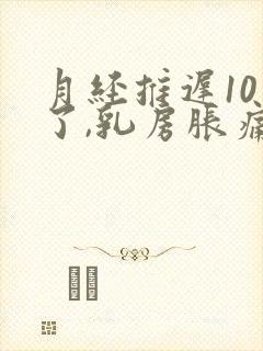 月经推迟10天了,乳房胀痛