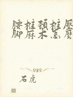 腰椎颈椎压迫手脚麻木怎么治疗