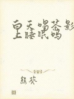 白天喝茶影响晚上睡眠吗