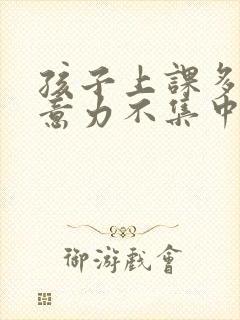 孩子上课多动注意力不集中老走神