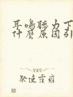 耳鸣听力下降是什么原因引起的