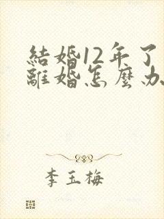 结婚12年了想离婚怎么办