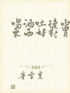 喝酒吐后吃什么东西好对胃好