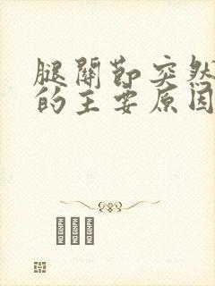 腿关节突然疼痛的主要原因