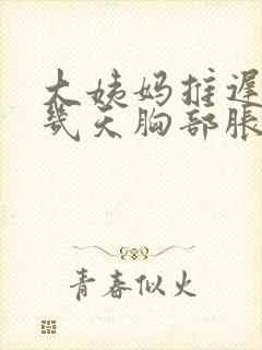 大姨妈推迟了十几天胸部胀痛