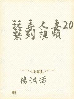 玩弄人妻200系列视频