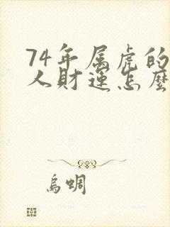 74年属虎的男人财运怎么样