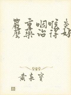 严重咽喉炎吃什么药治得好