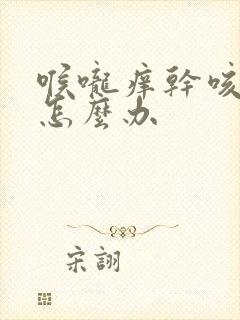 喉咙痒干咳有痰怎么办