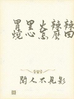 胃里火辣辣的还烧心怎么回事