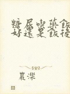 糖尿吃药饭前吃好还是饭后吃好