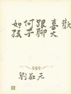 如何跟喜欢的女孩子聊天