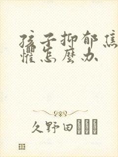 孩子抑郁焦虑恐惧怎么办