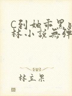 C到她乖黑暗森林小说无弹窗