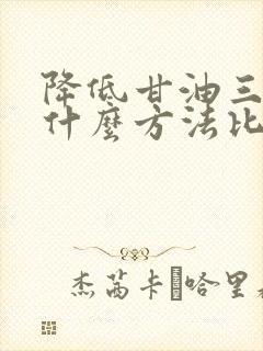 降低甘油三酯用什么方法比较好