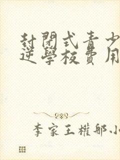 封闭式青少年叛逆学校费用多少