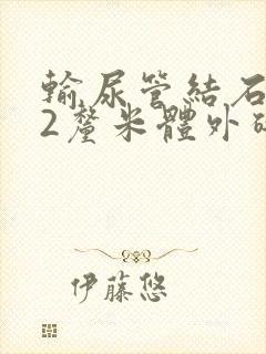 输尿管结石1.2厘米体外碎石能打掉吗