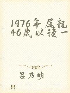 1976年属龙46岁以后一生命运