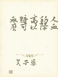 血糖高的人吃什么可以降血糖最快