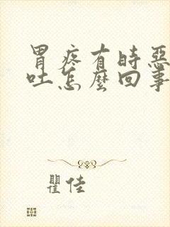 胃疼有时恶心想吐怎么回事