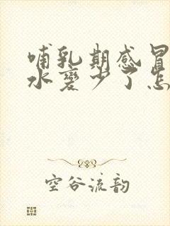 哺乳期感冒了奶水变少了怎么办