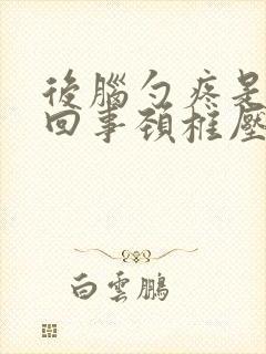 后脑勺疼是怎么回事颈椎压迫头疼怎么治疗