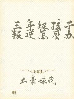 三年级孩子厌学叛逆怎么办