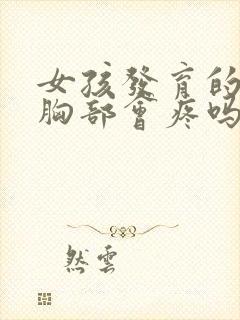 女孩发育的时候胸部会疼吗