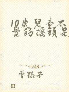 10岁儿童不自觉的摇头是怎么回事