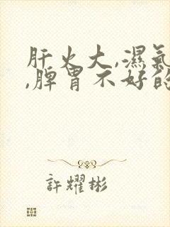 肝火大,湿气重,脾胃不好的表现