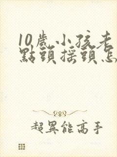 10岁小孩老是点头摇头怎么回事