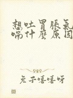 想吐胃胀气还打嗝什么原因封面