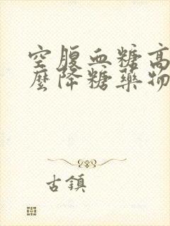 空腹血糖高用什么降糖药物