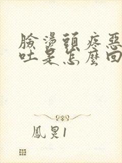 脸烫头疼恶心想吐是怎么回事