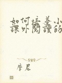 如何培养小学生课外阅读的兴趣