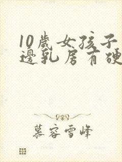 10岁女孩子一边乳房有硬块正常吗