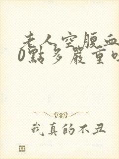 老人空腹血糖10点多严重吗应该怎么办