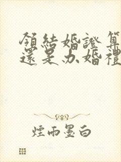 领结婚证算结婚还是办婚礼算结婚