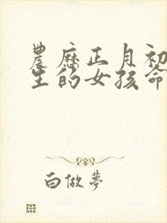 农历正月初七出生的女孩命好吗