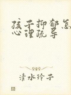 孩子抑郁怎么做心理疏导