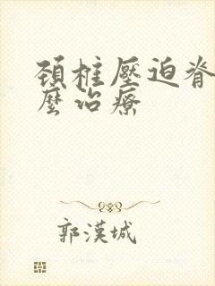 颈椎压迫脊髓怎么治疗