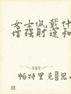 女士佩戴什么能增强财运和运气