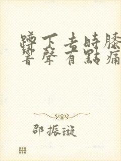 蹲下去时膝盖有响声有点痛