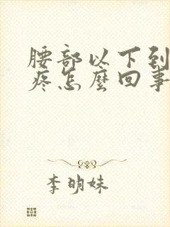 腰部以下到脚酸疼怎么回事