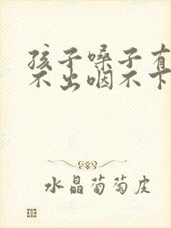 孩子嗓子有痰咳不出咽不下怎么办