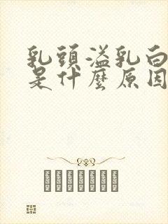 乳头溢乳白色液是什么原因导致的