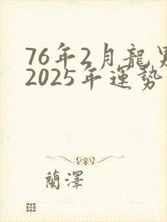 76年2月龙男2025年运势