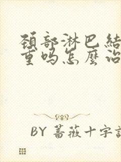 颈部淋巴结节严重吗怎么治疗